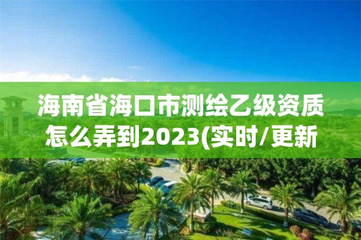 海南省?？谑袦y繪乙級資質怎么弄到2023(實時/更新中)