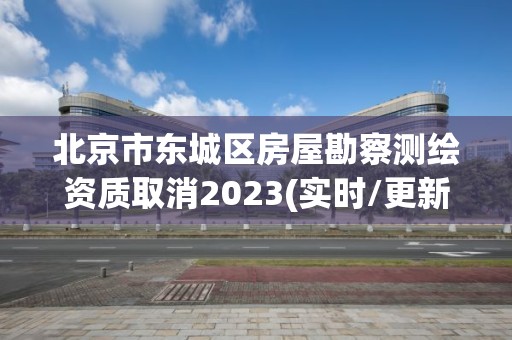 北京市東城區(qū)房屋勘察測繪資質(zhì)取消2023(實時/更新中)