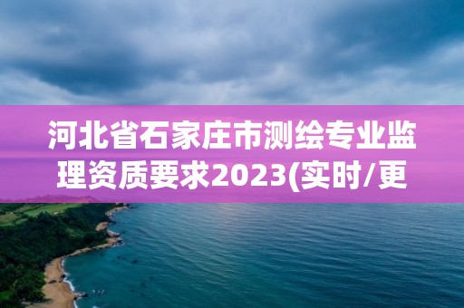 河北省石家莊市測繪專業監理資質要求2023(實時/更新中)