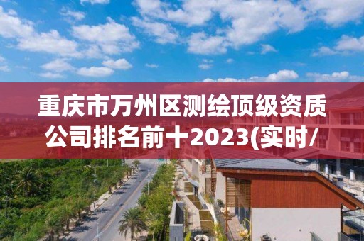 重慶市萬州區(qū)測繪頂級(jí)資質(zhì)公司排名前十2023(實(shí)時(shí)/更新中)