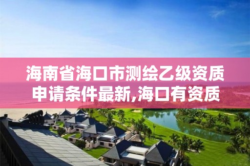 海南省?？谑袦y繪乙級資質申請條件最新,海口有資質的測繪公司