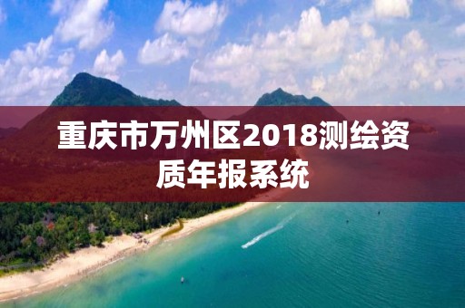 重慶市萬州區(qū)2018測繪資質(zhì)年報(bào)系統(tǒng)