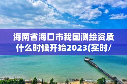 海南省海口市我國測繪資質什么時候開始2023(實時/更新中)