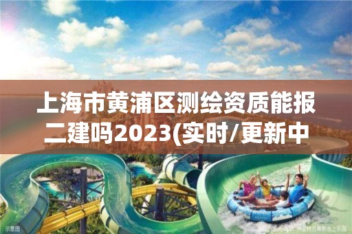 上海市黃浦區(qū)測繪資質(zhì)能報二建嗎2023(實時/更新中)