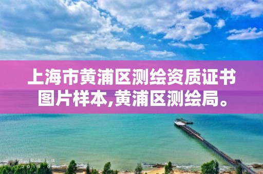 上海市黃浦區(qū)測繪資質(zhì)證書圖片樣本,黃浦區(qū)測繪局。