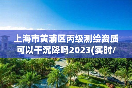 上海市黃浦區丙級測繪資質可以干沉降嗎2023(實時/更新中)