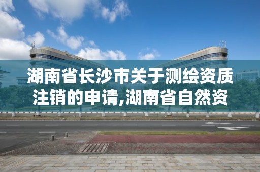 湖南省長沙市關于測繪資質注銷的申請,湖南省自然資源廳關于延長測繪資質證書有效期的公告。