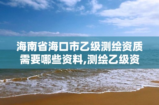 海南省海口市乙級測繪資質需要哪些資料,測繪乙級資質需要多少專業人員