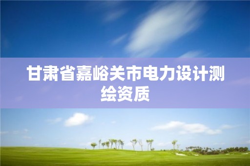 甘肅省嘉峪關市電力設計測繪資質