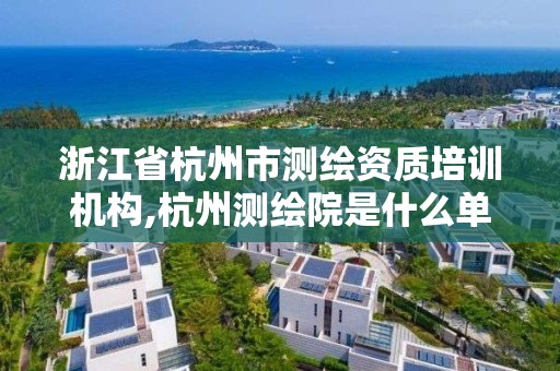 浙江省杭州市測繪資質培訓機構,杭州測繪院是什么單位