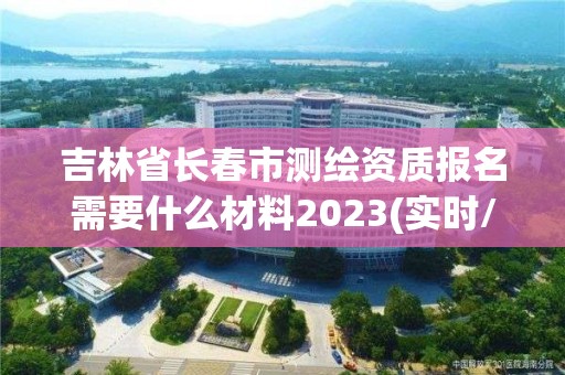 吉林省長春市測繪資質報名需要什么材料2023(實時/更新中)