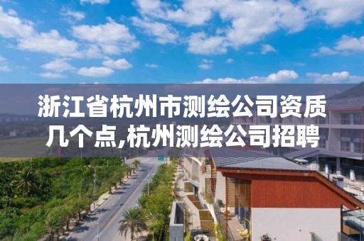 浙江省杭州市測繪公司資質幾個點,杭州測繪公司招聘信息