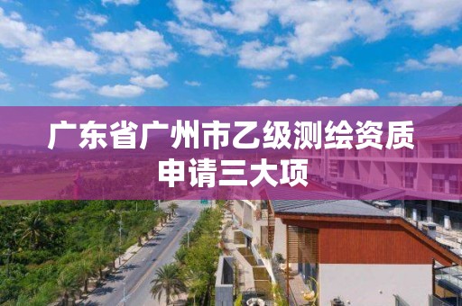 廣東省廣州市乙級測繪資質申請三大項