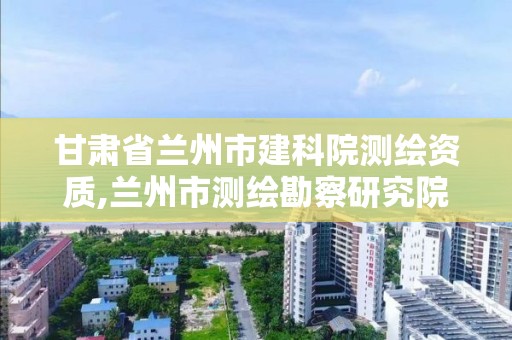 甘肅省蘭州市建科院測繪資質,蘭州市測繪勘察研究院