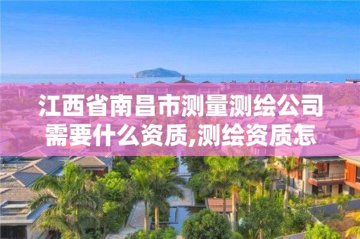 江西省南昌市測量測繪公司需要什么資質,測繪資質怎么辦。