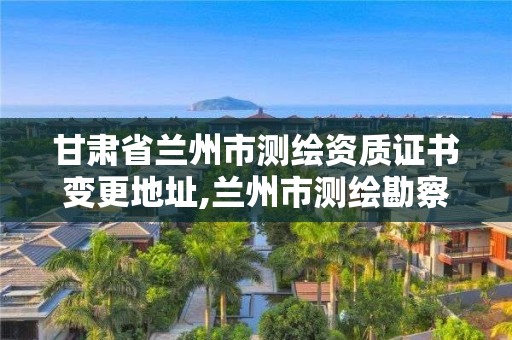 甘肅省蘭州市測繪資質證書變更地址,蘭州市測繪勘察研究院。