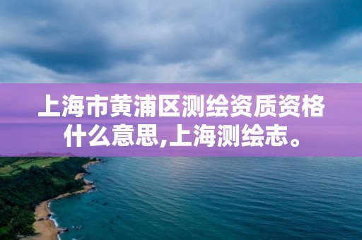 上海市黃浦區測繪資質資格什么意思,上海測繪志。