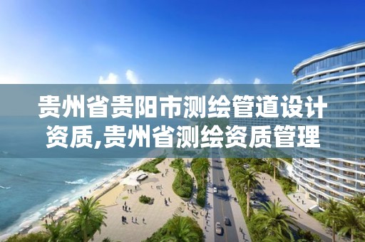 貴州省貴陽市測繪管道設計資質,貴州省測繪資質管理規定