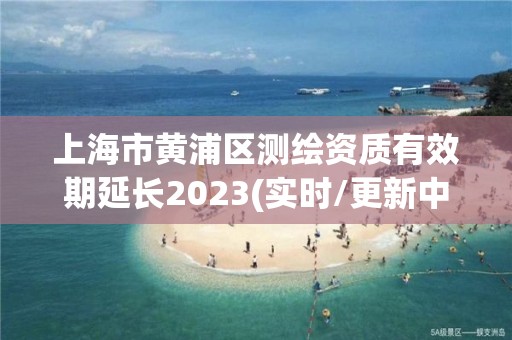 上海市黃浦區測繪資質有效期延長2023(實時/更新中)