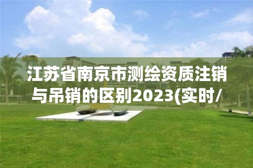 江蘇省南京市測繪資質注銷與吊銷的區別2023(實時/更新中)