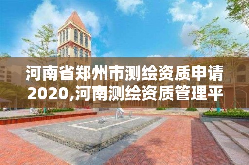 河南省鄭州市測繪資質(zhì)申請2020,河南測繪資質(zhì)管理平臺