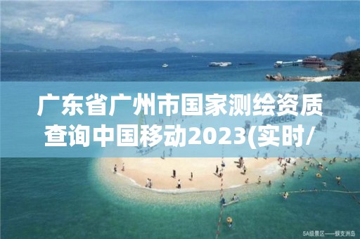 廣東省廣州市國家測繪資質查詢中國移動2023(實時/更新中)