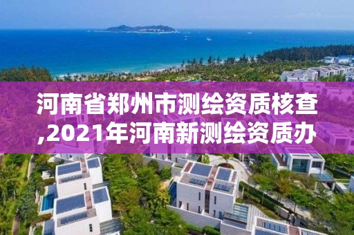 河南省鄭州市測繪資質(zhì)核查,2021年河南新測繪資質(zhì)辦理