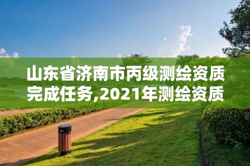 山東省濟南市丙級測繪資質(zhì)完成任務,2021年測繪資質(zhì)丙級申報條件