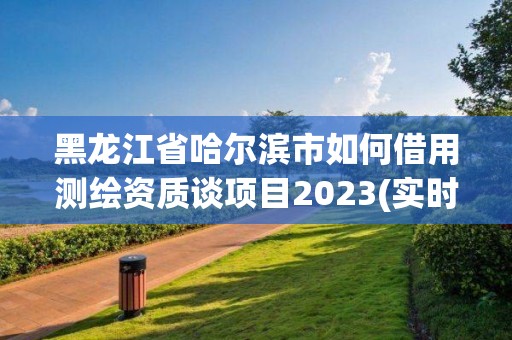 黑龍江省哈爾濱市如何借用測(cè)繪資質(zhì)談項(xiàng)目2023(實(shí)時(shí)/更新中)