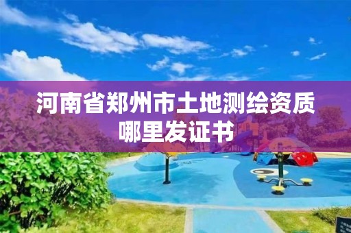 河南省鄭州市土地測繪資質哪里發證書