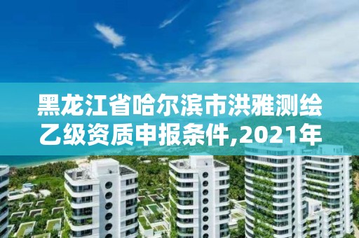 黑龍江省哈爾濱市洪雅測繪乙級資質申報條件,2021年測繪乙級資質。