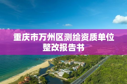 重慶市萬州區測繪資質單位整改報告書