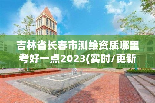 吉林省長春市測繪資質(zhì)哪里考好一點(diǎn)2023(實(shí)時/更新中)