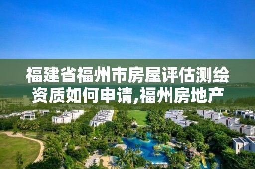 福建省福州市房屋評估測繪資質如何申請,福州房地產評估。