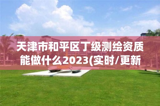 天津市和平區丁級測繪資質能做什么2023(實時/更新中)