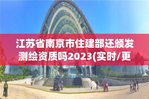 江蘇省南京市住建部還頒發測繪資質嗎2023(實時/更新中)