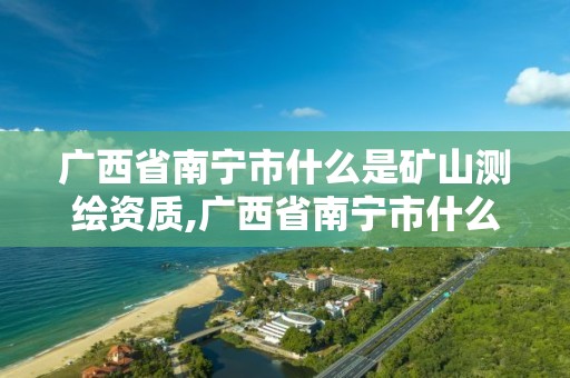 廣西省南寧市什么是礦山測繪資質,廣西省南寧市什么是礦山測繪資質企業