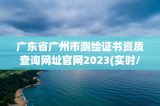 廣東省廣州市測繪證書資質(zhì)查詢網(wǎng)址官網(wǎng)2023(實時/更新中)