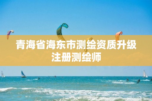 青海省海東市測繪資質升級注冊測繪師