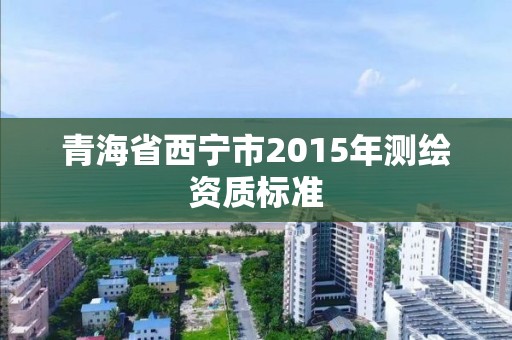 青海省西寧市2015年測繪資質標準