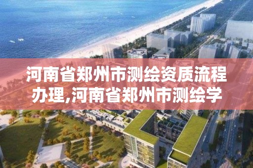 河南省鄭州市測繪資質(zhì)流程辦理,河南省鄭州市測繪學校