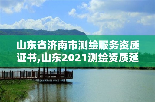 山東省濟南市測繪服務資質(zhì)證書,山東2021測繪資質(zhì)延期公告。