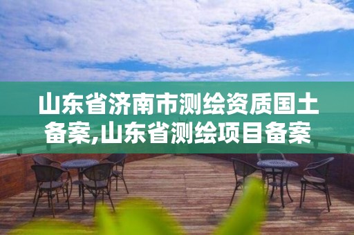 山東省濟(jì)南市測(cè)繪資質(zhì)國(guó)土備案,山東省測(cè)繪項(xiàng)目備案管理規(guī)定