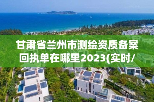 甘肅省蘭州市測繪資質備案回執單在哪里2023(實時/更新中)