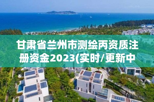 甘肅省蘭州市測繪丙資質(zhì)注冊資金2023(實時/更新中)