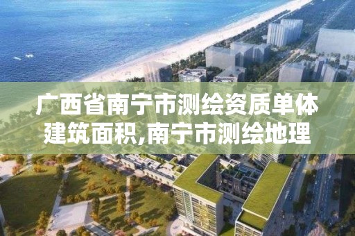 廣西省南寧市測繪資質單體建筑面積,南寧市測繪地理信息局。