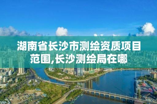 湖南省長(zhǎng)沙市測(cè)繪資質(zhì)項(xiàng)目范圍,長(zhǎng)沙測(cè)繪局在哪