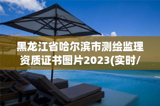 黑龍江省哈爾濱市測繪監理資質證書圖片2023(實時/更新中)