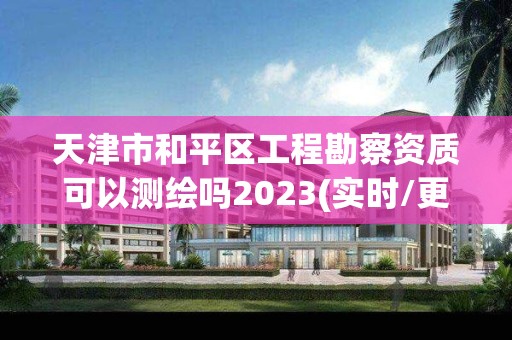 天津市和平區(qū)工程勘察資質可以測繪嗎2023(實時/更新中)