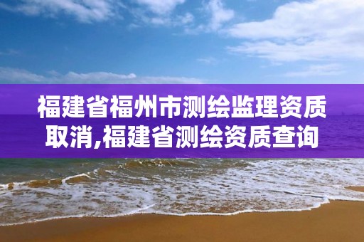 福建省福州市測繪監理資質取消,福建省測繪資質查詢